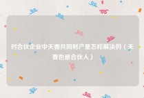 对合伙企业中夫妻共同财产是怎样解决的（夫妻也是合伙人）