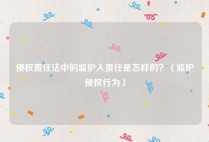 侵权责任法中的监护人责任是怎样的？（监护侵权行为）