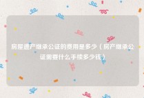 房屋遗产继承公证的费用是多少（房产继承公证需要什么手续多少钱）