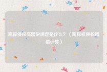 商标侵权高赔偿规定是什么？（商标权侵权赔偿计算）