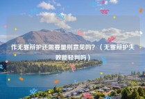 作无罪辩护还需要量刑意见吗？（无罪辩护失败能轻判吗）