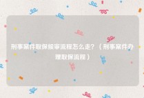 刑事案件取保候审流程怎么走？（刑事案件办理取保流程）