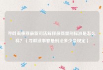 寻衅滋事罪最新司法解释最新量刑标准是怎么样？（寻衅滋事罪是刑法多少条规定）