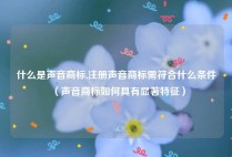 什么是声音商标,注册声音商标需符合什么条件（声音商标如何具有显著特征）