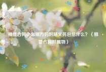 租赁合同中出租方的附随义务包括什么？（租赁合同附属物）