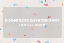 民法典中离婚后子女已成年是否还有抚养关系（离婚孩子已成年咋判）