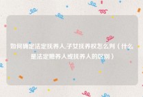 如何确定法定抚养人,子女抚养权怎么判（什么是法定赡养人或抚养人的区别）
