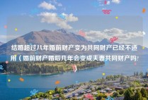 结婚超过八年婚前财产变为共同财产已经不适用（婚前财产婚后几年会变成夫妻共同财产吗?）