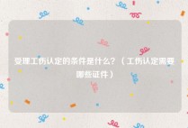 受理工伤认定的条件是什么？（工伤认定需要哪些证件）