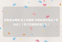 老板迷信属相 员工全属猪 涉嫌歧视并违反《劳动法》（员工性质指的是什么）