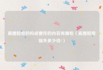 离婚赔偿的构成要件的内容有哪些（离婚赔偿损失多少钱?）
