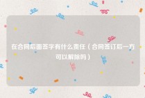 在合同后面签字有什么责任（合同签订后一方可以解除吗）