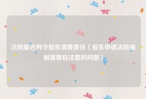 法院能否判令股东清算责任（股东申请法院强制清算应注意的问题）