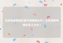 法院调解离婚还需办理离婚证吗（法院调解离婚后多久生效）