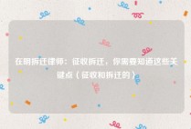 在明拆迁律师：征收拆迁，你需要知道这些关键点（征收和拆迁的）