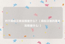 对于商标注册流程是什么？（商标注册的基本流程是什么?）