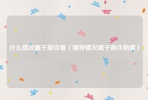 什么情况属于敲诈罪（哪种情况属于敲诈勒索）