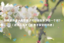 如果退休老人离世妻子可以领取多少钱一个月？（退休人员死亡后妻子享受的待遇）