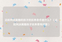 法院判决离婚的孩子的抚养条件是什么？（法院判决离婚孩子抚养费等问题）