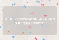 以开办公司名义收受贿赂如何认定（以公司名义开公司是什么类型公司）