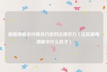 离婚调解书对债务约定的法律效力（法院离婚调解书什么样子）