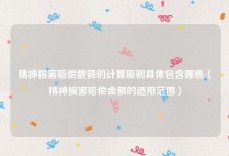 精神损害赔偿数额的计算原则具体包含哪些（精神损害赔偿金额的适用范围）