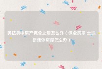 民法典中房产保全之后怎么办（保全房屋 土地是集体房屋怎么办）