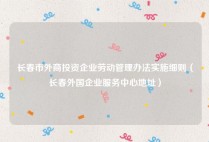 长春市外商投资企业劳动管理办法实施细则（长春外国企业服务中心地址）
