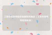 工地安全伤残赔偿金额如何确定（工地伤级伤残赔偿标准）