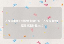 人身损害死亡赔偿金如何分配（人身损害死亡赔偿标准计算2021）