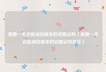 离婚一天还能领回原来的结婚证吗（离婚一天还能领回原来的结婚证吗现在）