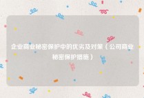 企业商业秘密保护中的优劣及对策（公司商业秘密保护措施）