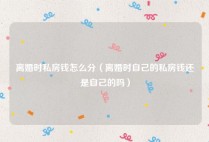 离婚时私房钱怎么分（离婚时自己的私房钱还是自己的吗）
