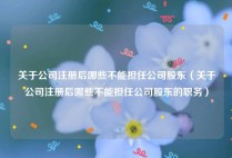 关于公司注册后哪些不能担任公司股东（关于公司注册后哪些不能担任公司股东的职务）