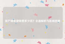 资产继承律师费多少钱？全面解析与影响因素