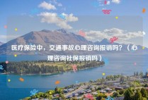 医疗保险中，交通事故心理咨询报销吗？（心理咨询社保报销吗）