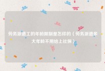 劳务派遣工的年龄限制是怎样的（劳务派遣多大年龄不用给上社保）