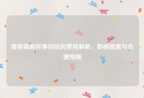 律师调解民事纠纷的费用解析，影响因素与合理预期