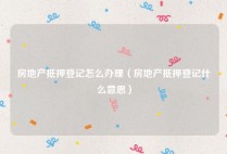房地产抵押登记怎么办理（房地产抵押登记什么意思）