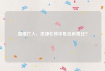 直播打人，律师在其中是否有责任？
