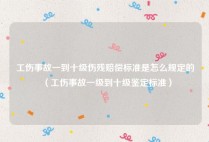 工伤事故一到十级伤残赔偿标准是怎么规定的（工伤事故一级到十级鉴定标准）