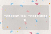 工伤膝盖骨折怎么赔偿（工伤骨折应该赔多少钱）