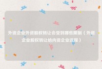 外资企业外资股权转让会受到哪些限制（外资企业股权转让给内资企业流程）