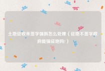 土地征收未签字强拆怎么处理（征地不签字政府能强征地吗?）