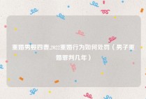 重婚男娶四妻,2022重婚行为如何处罚（男子重婚罪判几年）