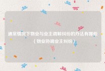 通常情况下物业与业主调解纠纷的办法有哪些（物业协调业主纠纷）