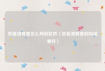 妨害清算罪怎么判刑处罚（妨害清算罪的构成要件）