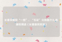 长春买新房“一照”、“五证”分别是什么,有哪些用途（长春新房房源）