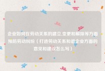 企业如何在劳动关系的建立,变更和解除等方面预防劳动纠纷（打造劳动关系和谐企业方面的意见和建议怎么写）