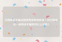 行政机关不服法院终判决如何抗诉（对行政诉讼一审判决不服的可以上诉吗）